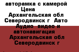 авторамка с камерой › Цена ­ 1 800 - Архангельская обл., Северодвинск г. Авто » Аудио, видео и автонавигация   . Архангельская обл.,Северодвинск г.
